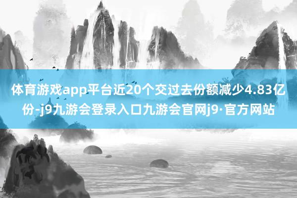 体育游戏app平台近20个交过去份额减少4.83亿份-j9九游会登录入口九游会官网j9·官方网站