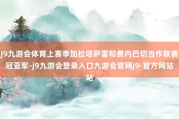 J9九游会体育上赛季加拉塔萨雷和费内巴切当作联赛冠亚军-j9九游会登录入口九游会官网j9·官方网站