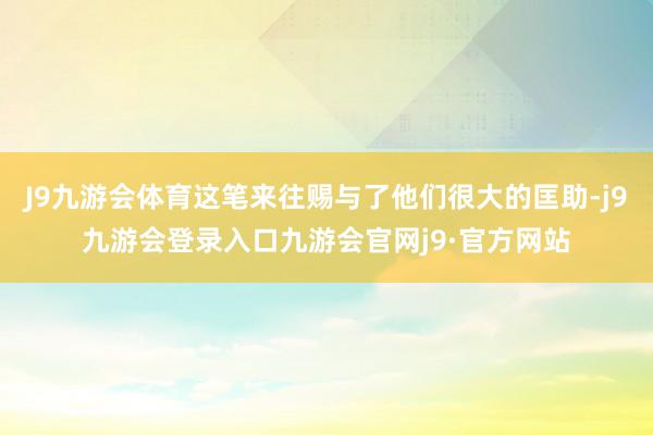 J9九游会体育这笔来往赐与了他们很大的匡助-j9九游会登录入口九游会官网j9·官方网站