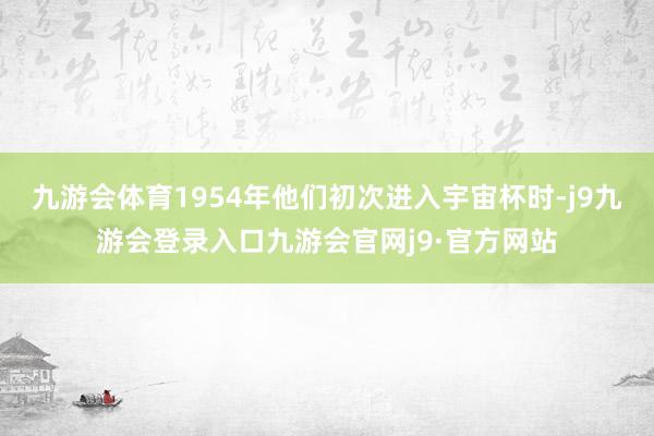 九游会体育1954年他们初次进入宇宙杯时-j9九游会登录入口九游会官网j9·官方网站