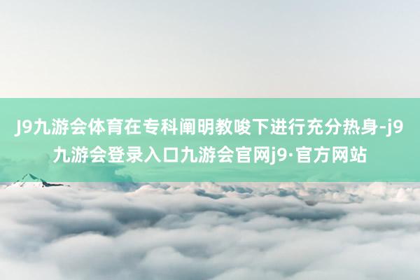 J9九游会体育在专科阐明教唆下进行充分热身-j9九游会登录入口九游会官网j9·官方网站