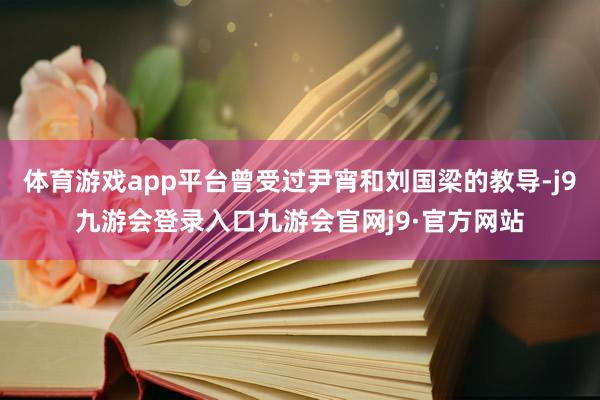 体育游戏app平台曾受过尹宵和刘国梁的教导-j9九游会登录入口九游会官网j9·官方网站