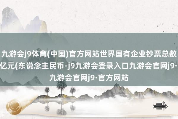 九游会j9体育(中国)官方网站世界国有企业钞票总数371.9万亿元(东说念主民币-j9九游会登录入口九游会官网j9·官方网站